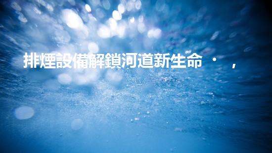 排煙設備解鎖河道新生命，專業(yè)設備助您重現(xiàn)清澈流水！